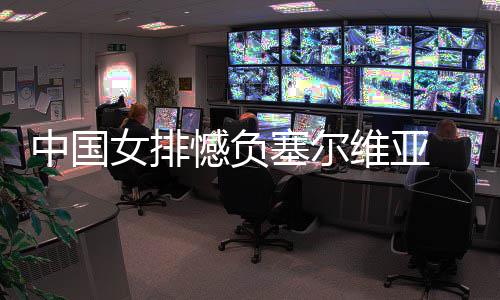 连败中国 遭塞尔女排维亚遇4憾负